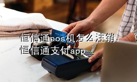 恒信通pos机怎么注销,恒信通支付app