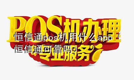 恒信通pos机用什么app（恒信通可靠吗）